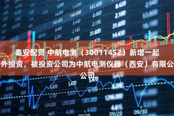 秦安配资 中航电测（300114SZ）新增一起对外投资，被投资公司为中航电测仪器（西安）有限公司