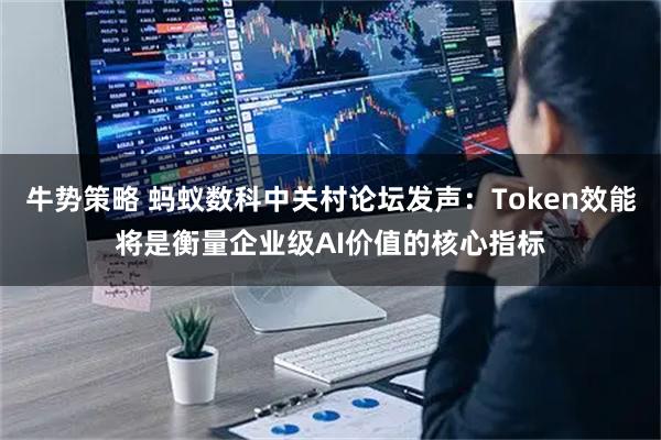 牛势策略 蚂蚁数科中关村论坛发声：Token效能将是衡量企业级AI价值的核心指标