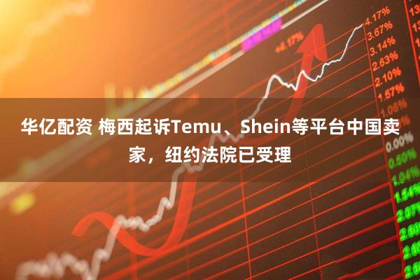 华亿配资 梅西起诉Temu、Shein等平台中国卖家，纽约法院已受理