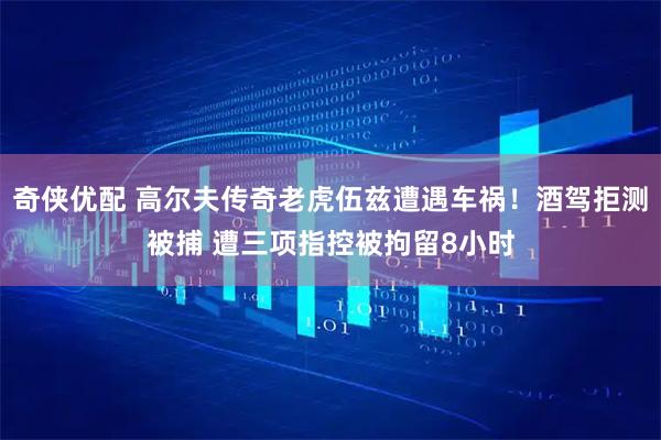 奇侠优配 高尔夫传奇老虎伍兹遭遇车祸！酒驾拒测被捕 遭三项指控被拘留8小时