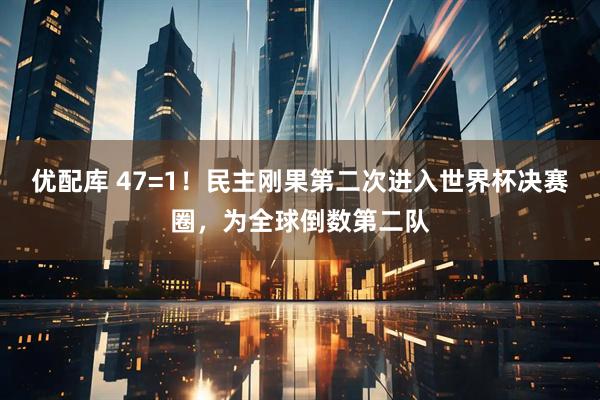 优配库 47=1！民主刚果第二次进入世界杯决赛圈，为全球倒数第二队