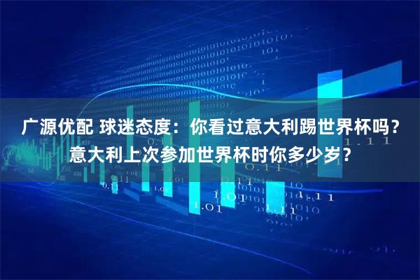 广源优配 球迷态度：你看过意大利踢世界杯吗？意大利上次参加世界杯时你多少岁？