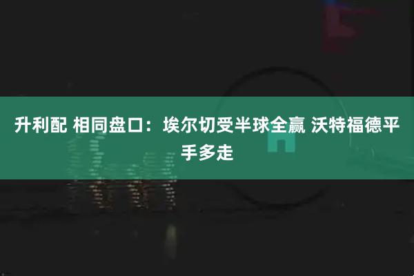 升利配 相同盘口：埃尔切受半球全赢 沃特福德平手多走