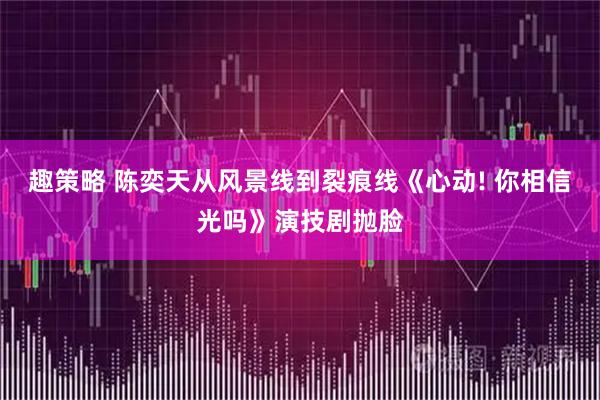 趣策略 陈奕天从风景线到裂痕线《心动! 你相信光吗》演技剧抛脸