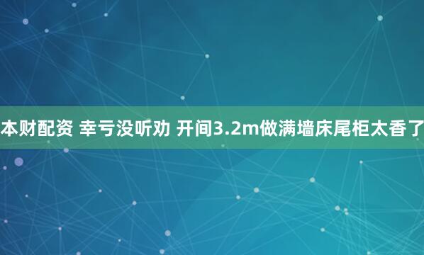 本财配资 幸亏没听劝 开间3.2m做满墙床尾柜太香了