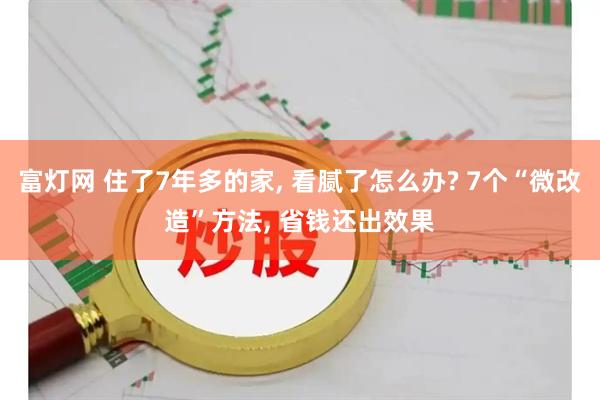 富灯网 住了7年多的家, 看腻了怎么办? 7个“微改造”方法, 省钱还出效果